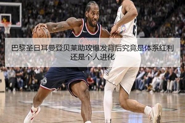 巴黎圣日耳曼登贝莱助攻爆发背后究竟是体系红利还是个人进化