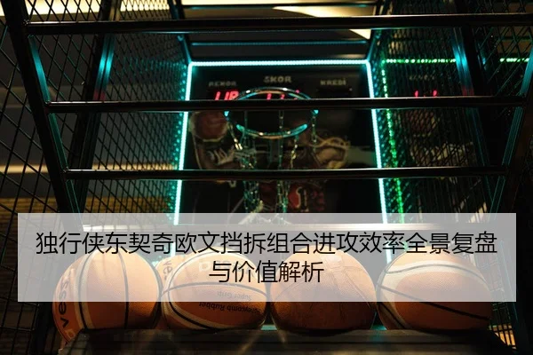 独行侠东契奇欧文挡拆组合进攻效率全景复盘与价值解析