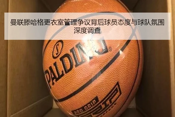 曼联滕哈格更衣室管理争议背后球员态度与球队氛围深度调查